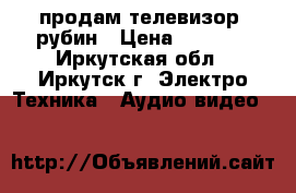 продам телевизор  рубин › Цена ­ 1 500 - Иркутская обл., Иркутск г. Электро-Техника » Аудио-видео   